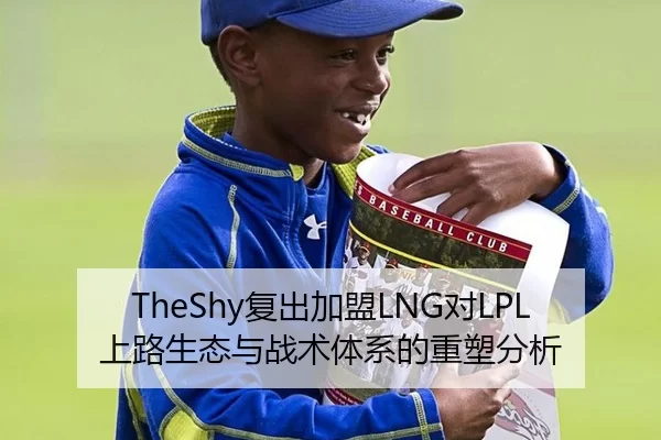 TheShy复出加盟LNG对LPL上路生态与战术体系的重塑分析