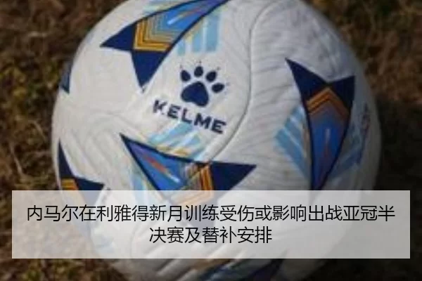 内马尔在利雅得新月训练受伤或影响出战亚冠半决赛及替补安排