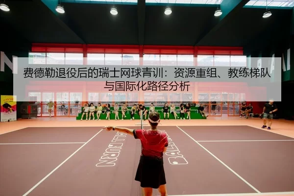费德勒退役后的瑞士网球青训：资源重组、教练梯队与国际化路径分析