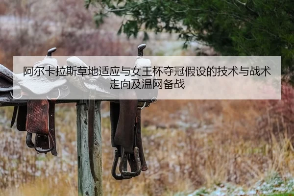 阿尔卡拉斯草地适应与女王杯夺冠假设的技术与战术走向及温网备战